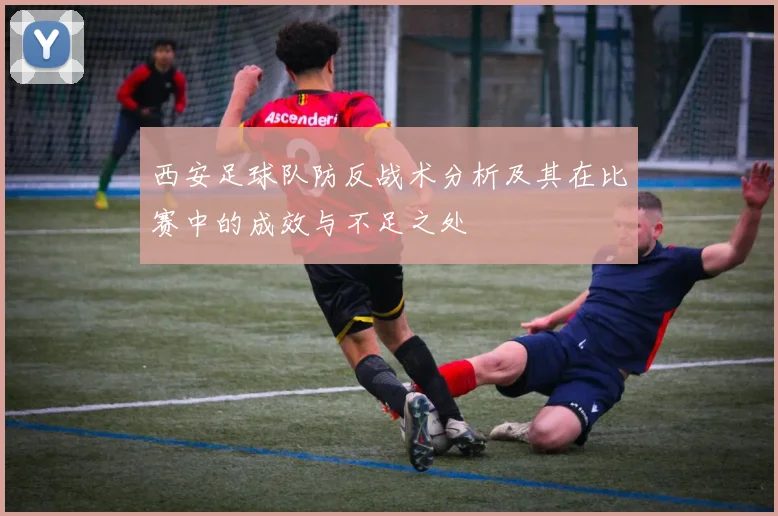 西安足球队防反战术分析及其在比赛中的成效与不足之处