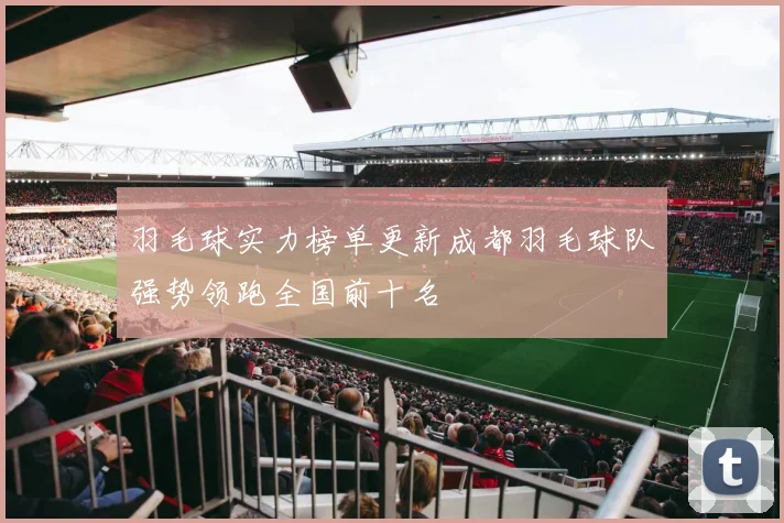 羽毛球实力榜单更新成都羽毛球队强势领跑全国前十名