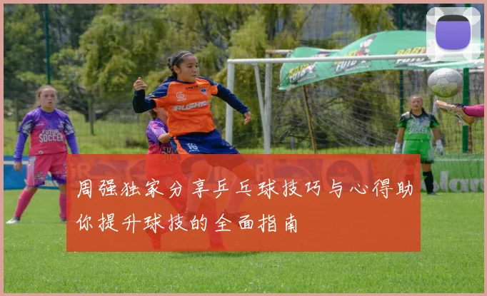 周强独家分享乒乓球技巧与心得助你提升球技的全面指南