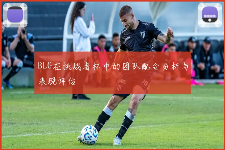 BLG在挑战者杯中的团队配合分析与表现评估
