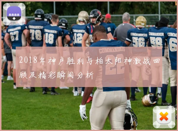 2018年神户胜利与柏太阳神激战回顾及精彩瞬间分析