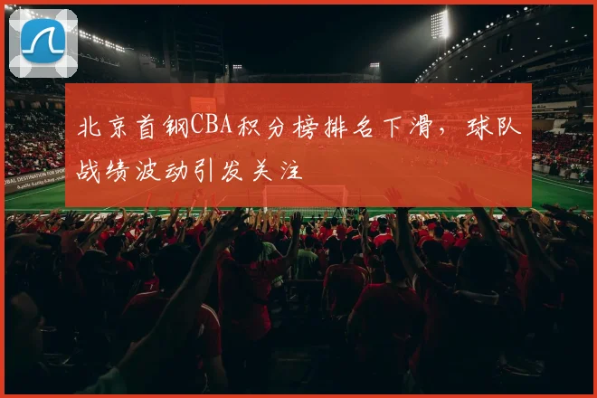 北京首钢CBA积分榜排名下滑，球队战绩波动引发关注
