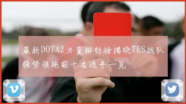 最新DOTA2力量排行榜揭晓TES战队强势领跑前十名选手一览