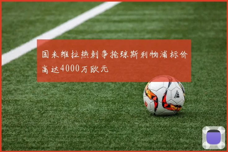 国米维拉热刺争抢琼斯利物浦标价高达4000万欧元