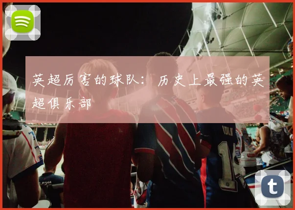 英超厉害的球队：历史上最强的英超俱乐部