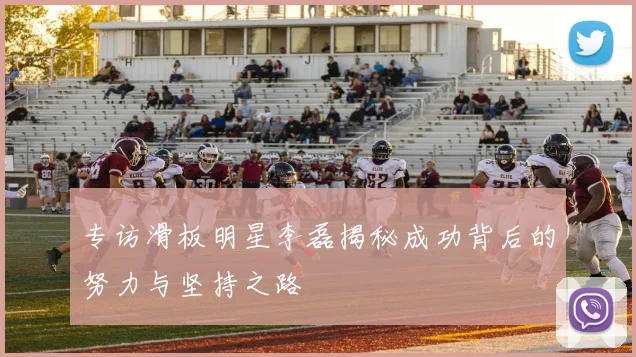 专访滑板明星李磊揭秘成功背后的努力与坚持之路