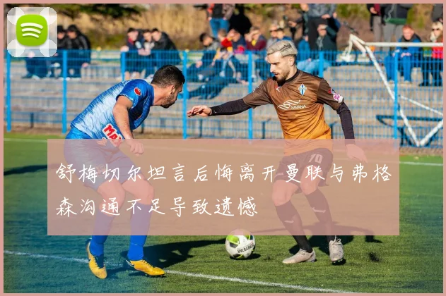 舒梅切尔坦言后悔离开曼联与弗格森沟通不足导致遗憾