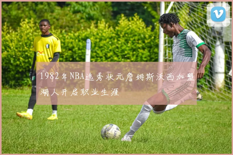 1982年NBA选秀状元詹姆斯沃西加盟湖人开启职业生涯