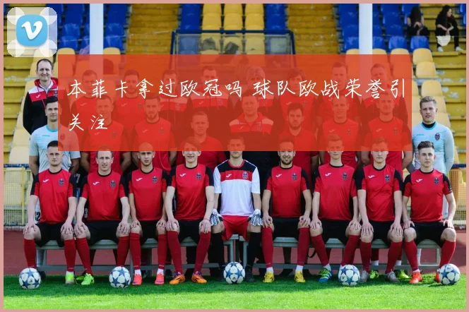 本菲卡拿过欧冠吗 球队欧战荣誉引关注