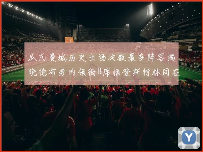 瓜氏曼城历史出场次数最多阵容揭晓德布劳内领衔B席福登斯特林同在列