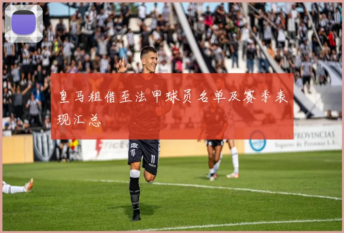 皇马租借至法甲球员名单及赛季表现汇总