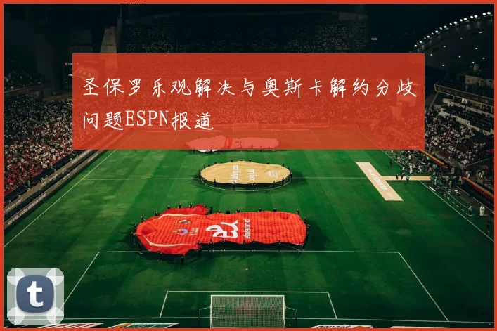 圣保罗乐观解决与奥斯卡解约分歧问题ESPN报道