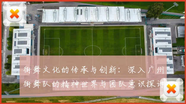 街舞文化的传承与创新：深入广州街舞队的精神世界与团队意识探讨