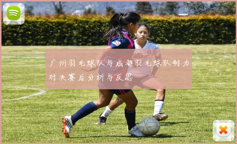 广州羽毛球队与成都羽毛球队耐力对决赛后分析与反思