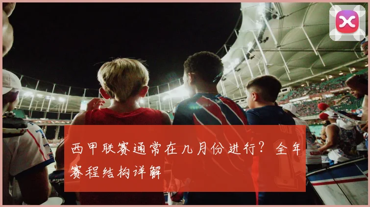 西甲联赛通常在几月份进行？全年赛程结构详解