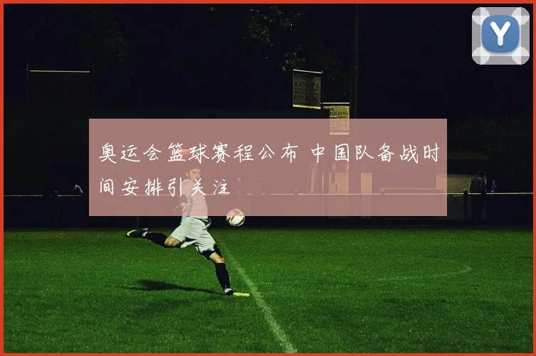 奥运会篮球赛程公布 中国队备战时间安排引关注
