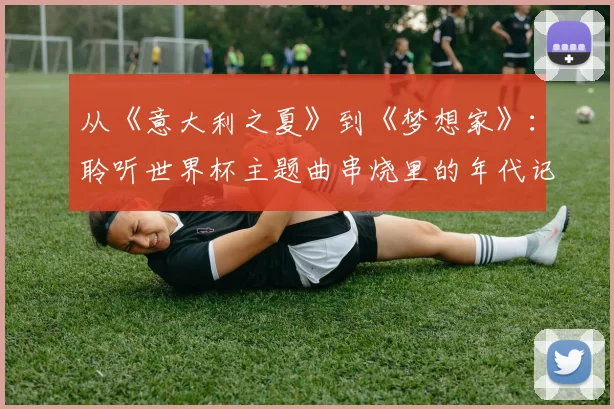 从《意大利之夏》到《梦想家》：聆听世界杯主题曲串烧里的年代记忆