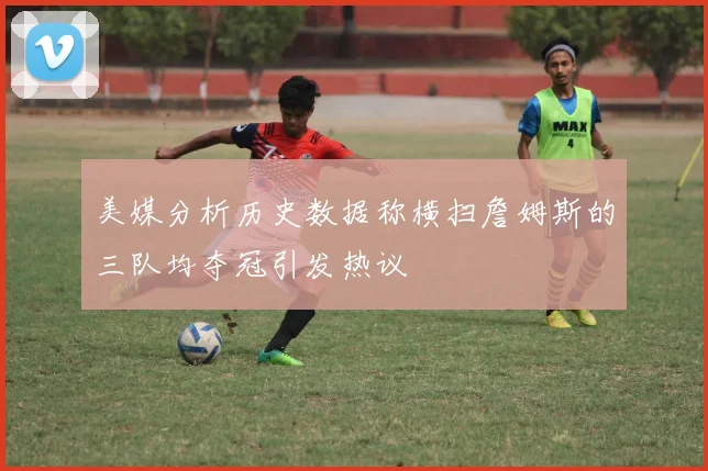 美媒分析历史数据称横扫詹姆斯的三队均夺冠引发热议